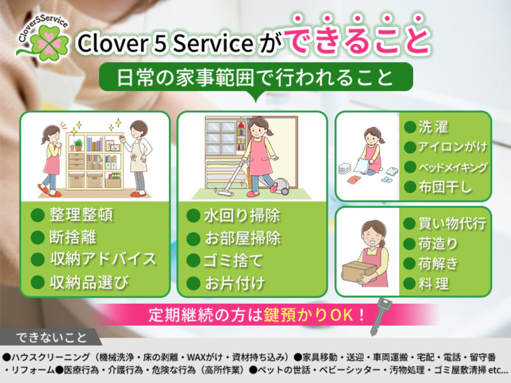 クローバーファイブサービスができること 整理収納、断捨離、収納アドバイス、収納品選び、水回り掃除、お部屋掃除、ごみ捨て、お片付け、洗濯、アイロンがけ、ベッドメイキング、布団干し、買い物代行、荷造り、荷解き、料理